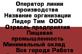 Оператор линии производства › Название организации ­ Лидер Тим, ООО › Отрасль предприятия ­ Пищевая промышленность › Минимальный оклад ­ 34 000 - Все города Работа » Вакансии   . Мордовия респ.